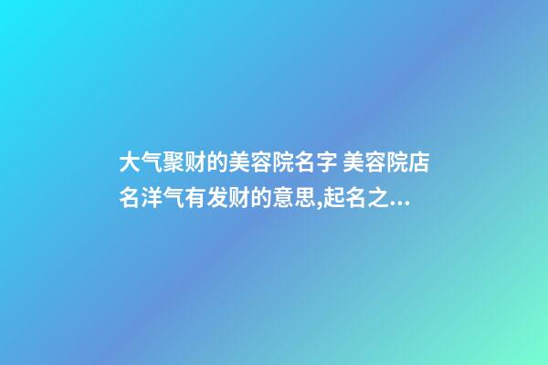 大气聚财的美容院名字 美容院店名洋气有发财的意思,起名之家